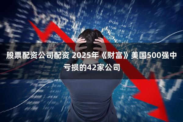 股票配资公司配资 2025年《财富》美国500强中亏损的42家公司