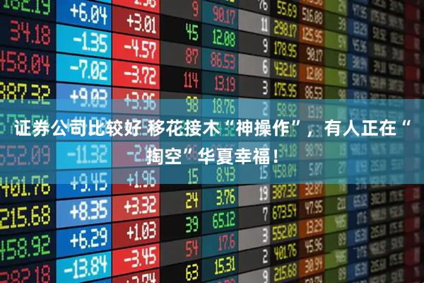 证券公司比较好 移花接木“神操作”，有人正在“掏空”华夏幸福！