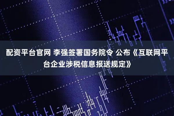 配资平台官网 李强签署国务院令 公布《互联网平台企业涉税信息报送规定》