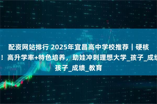 配资网站排行 2025年宜昌高中学校推荐｜硬核实力榜！高升学率+特色培养，助娃冲刺理想大学_孩子_成绩_教育