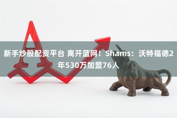 新手炒股配资平台 离开篮网！Shams：沃特福德2年530万加盟76人