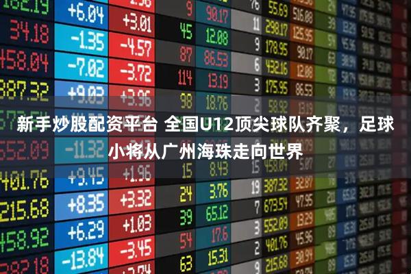 新手炒股配资平台 全国U12顶尖球队齐聚，足球小将从广州海珠走向世界