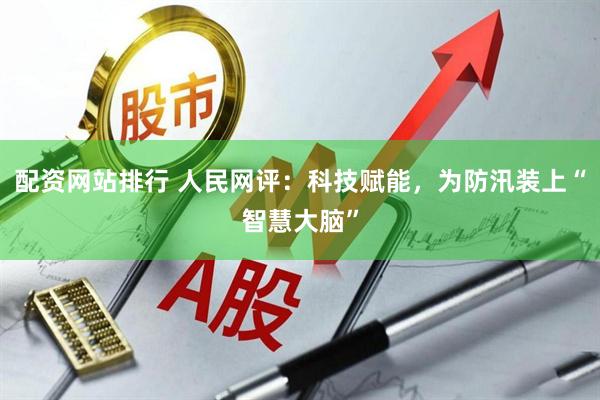 配资网站排行 人民网评：科技赋能，为防汛装上“智慧大脑”