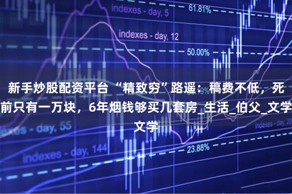 新手炒股配资平台 “精致穷”路遥：稿费不低，死前只有一万块，6年烟钱够买几套房_生活_伯父_文学