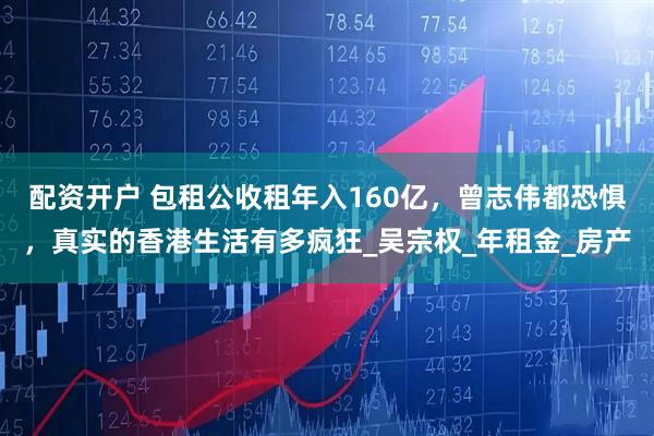 配资开户 包租公收租年入160亿，曾志伟都恐惧，真实的香港生活有多疯狂_吴宗权_年租金_房产