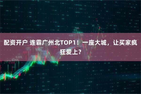 配资开户 连霸广州北TOP1！一座大城，让买家疯狂爱上？