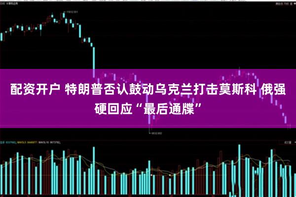 配资开户 特朗普否认鼓动乌克兰打击莫斯科 俄强硬回应“最后通牒”