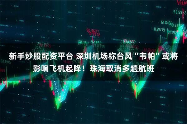 新手炒股配资平台 深圳机场称台风“韦帕”或将影响飞机起降！珠海取消多趟航班
