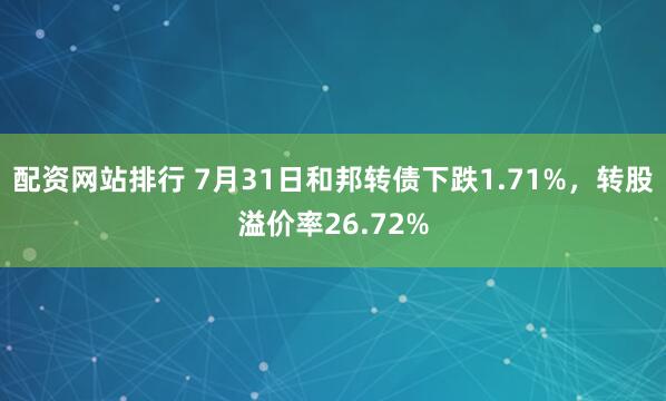 配资网站排行 7月31日和邦转债下跌1.71%，转股溢价率26.72%