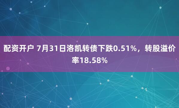 配资开户 7月31日洛凯转债下跌0.51%，转股溢价率18.58%