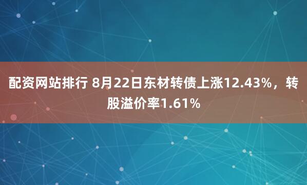 配资网站排行 8月22日东材转债上涨12.43%，转股溢价率1.61%