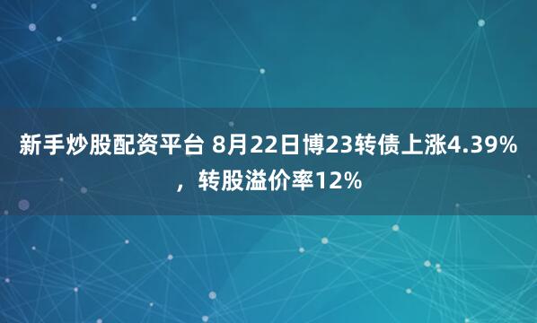 新手炒股配资平台 8月22日博23转债上涨4.39%，转股溢价率12%