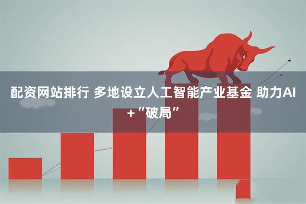 配资网站排行 多地设立人工智能产业基金 助力AI+“破局”