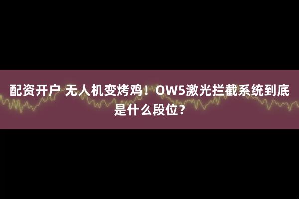 配资开户 无人机变烤鸡！OW5激光拦截系统到底是什么段位？