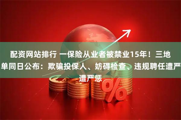 配资网站排行 一保险从业者被禁业15年！三地罚单同日公布：欺骗投保人、妨碍检查、违规聘任遭严惩