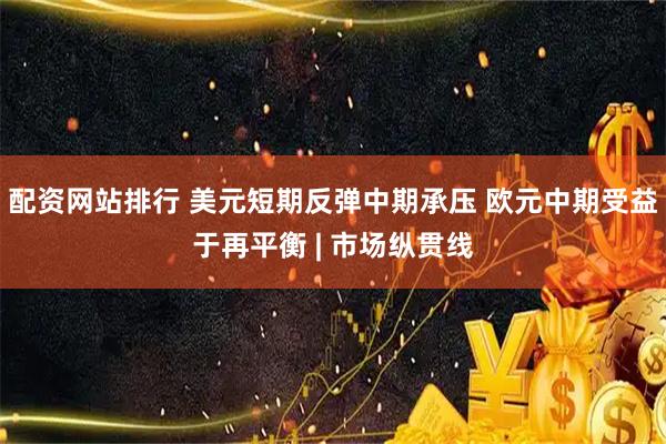 配资网站排行 美元短期反弹中期承压 欧元中期受益于再平衡 | 市场纵贯线