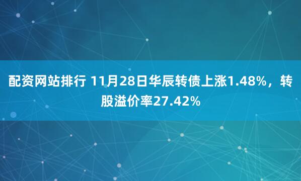 配资网站排行 11月28日华辰转债上涨1.48%，转股溢价率27.42%