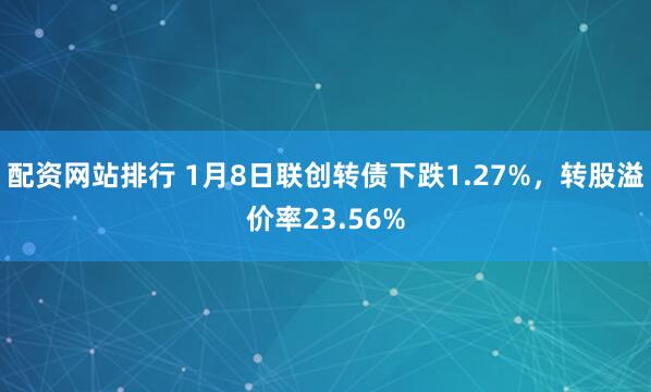 配资网站排行 1月8日联创转债下跌1.27%，转股溢价率23.56%