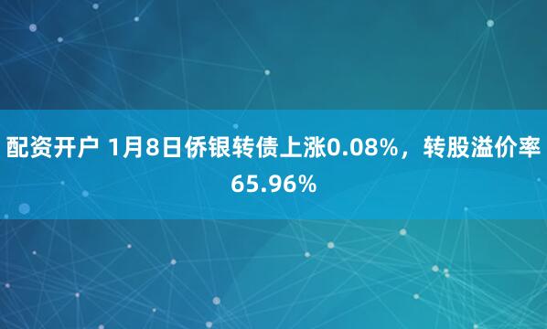 配资开户 1月8日侨银转债上涨0.08%，转股溢价率65.96%